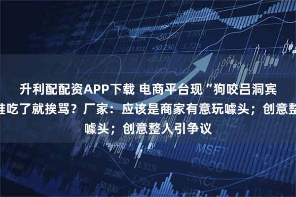 升利配配资APP下载 电商平台现“狗咬吕洞宾”月饼，谁吃了就挨骂？厂家：应该是商家有意玩噱头；创意整人引争议