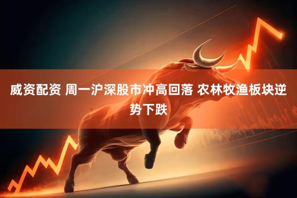 威资配资 周一沪深股市冲高回落 农林牧渔板块逆势下跌