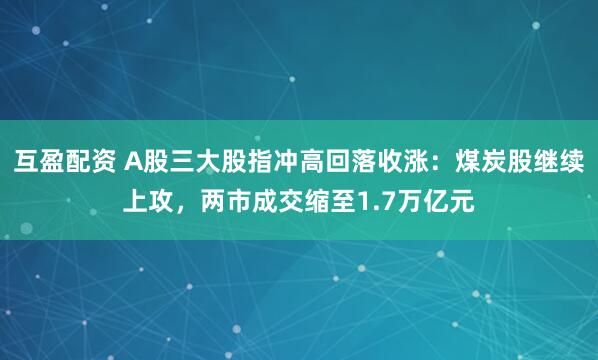 互盈配资 A股三大股指冲高回落收涨：煤炭股继续上攻，两市成交缩至1.7万亿元