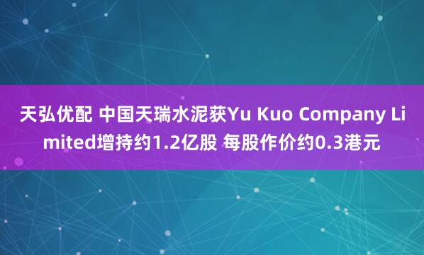 天弘优配 中国天瑞水泥获Yu Kuo Company Limited增持约1.2亿股 每股作价约0.3港元