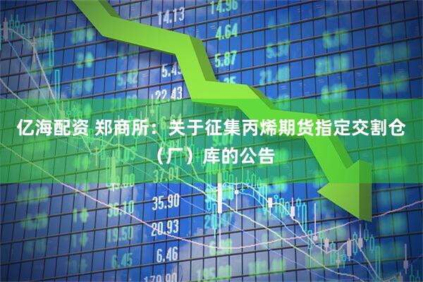 亿海配资 郑商所：关于征集丙烯期货指定交割仓（厂）库的公告
