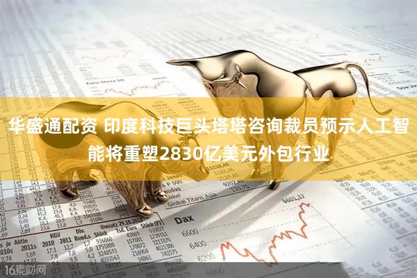 华盛通配资 印度科技巨头塔塔咨询裁员预示人工智能将重塑2830亿美元外包行业
