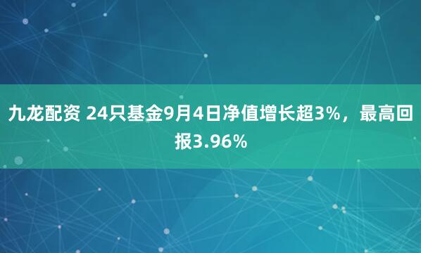 九龙配资 24只基金9月4日净值增长超3%，最高回报3.96%