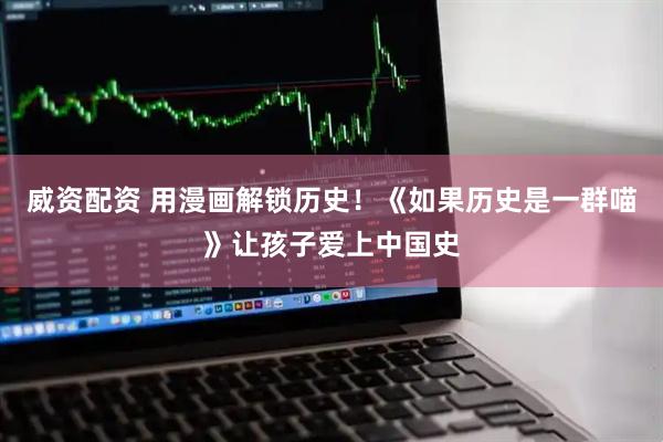 威资配资 用漫画解锁历史！《如果历史是一群喵》让孩子爱上中国史